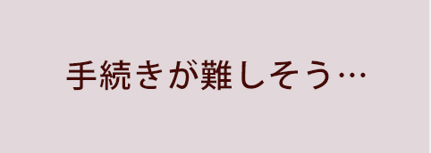 手続きが難しそう…